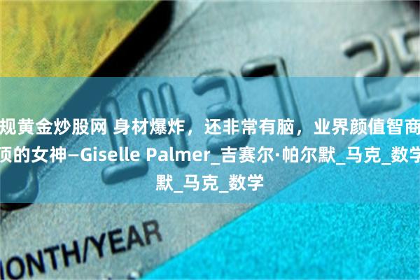 合规黄金炒股网 身材爆炸，还非常有脑，业界颜值智商双顶的女神—Giselle Palmer_吉赛尔·帕尔默_马克_数学