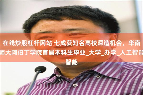 在线炒股杠杆网站 七成获知名高校深造机会，华南师大阿伯丁学院首届本科生毕业_大学_办学_人工智能