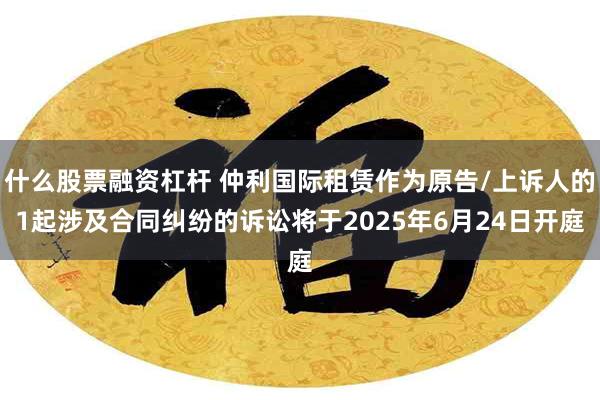 什么股票融资杠杆 仲利国际租赁作为原告/上诉人的1起涉及合同纠纷的诉讼将于2025年6月24日开庭