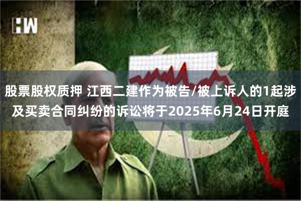 股票股权质押 江西二建作为被告/被上诉人的1起涉及买卖合同纠纷的诉讼将于2025年6月24日开庭