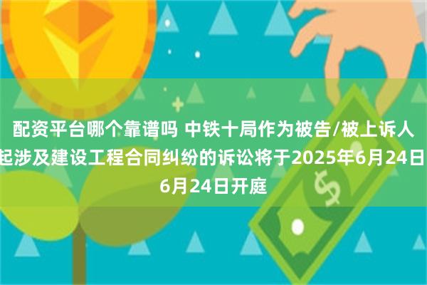 配资平台哪个靠谱吗 中铁十局作为被告/被上诉人的1起涉及建设工程合同纠纷的诉讼将于2025年6月24日开庭
