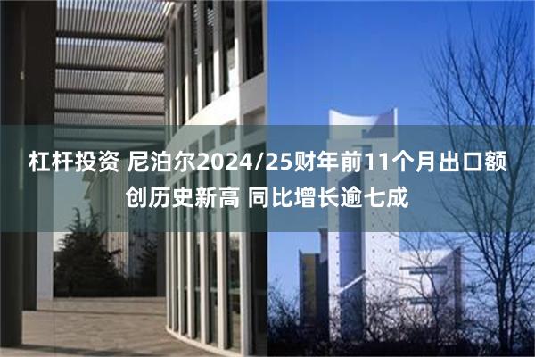 杠杆投资 尼泊尔2024/25财年前11个月出口额创历史新高 同比增长逾七成