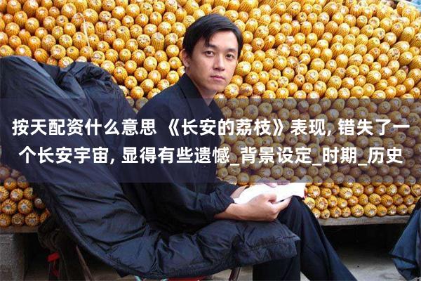 按天配资什么意思 《长安的荔枝》表现, 错失了一个长安宇宙, 显得有些遗憾_背景设定_时期_历史