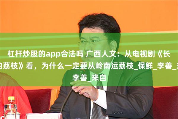 杠杆炒股的app合法吗 广西人文：从电视剧《长安的荔枝》看，为什么一定要从岭南运荔枝_保鲜_李善_来自