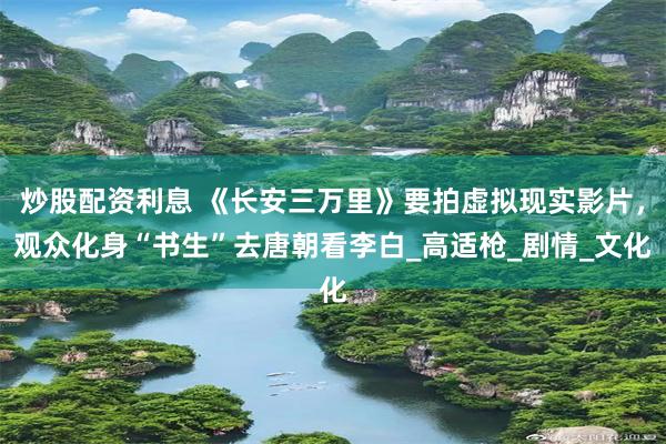 炒股配资利息 《长安三万里》要拍虚拟现实影片，观众化身“书生”去唐朝看李白_高适枪_剧情_文化