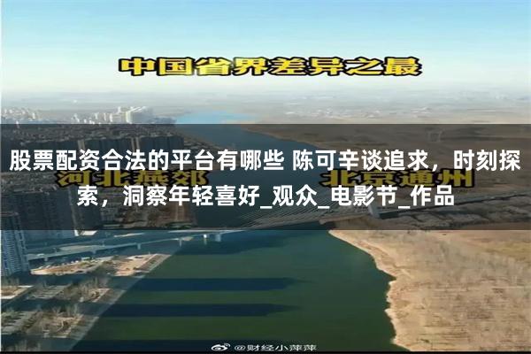 股票配资合法的平台有哪些 陈可辛谈追求，时刻探索，洞察年轻喜好_观众_电影节_作品