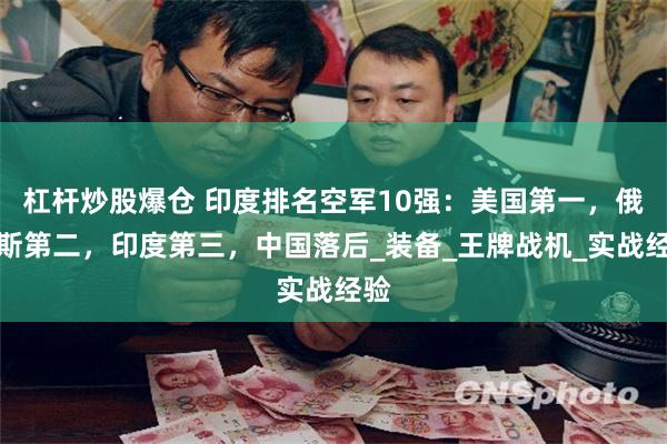 杠杆炒股爆仓 印度排名空军10强：美国第一，俄罗斯第二，印度第三，中国落后_装备_王牌战机_实战经验