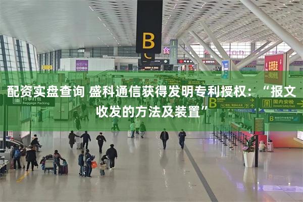 配资实盘查询 盛科通信获得发明专利授权：“报文收发的方法及装置”