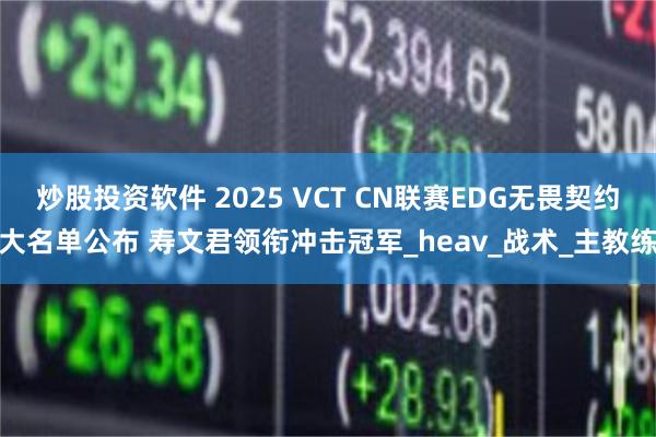 炒股投资软件 2025 VCT CN联赛EDG无畏契约大名单公布 寿文君领衔冲击冠军_heav_战术_主教练