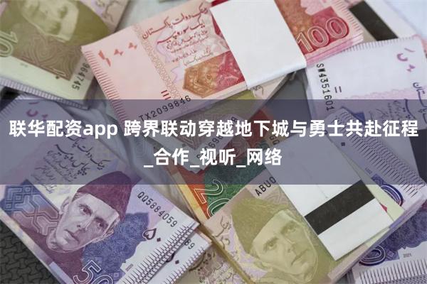联华配资app 跨界联动穿越地下城与勇士共赴征程_合作_视听_网络