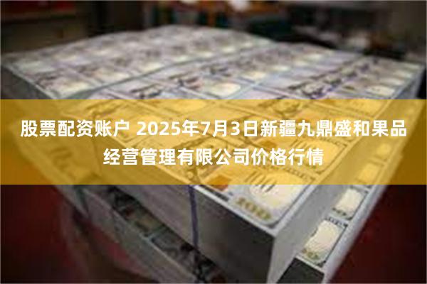 股票配资账户 2025年7月3日新疆九鼎盛和果品经营管理有限公司价格行情