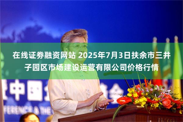在线证劵融资网站 2025年7月3日扶余市三井子园区市场建设运营有限公司价格行情
