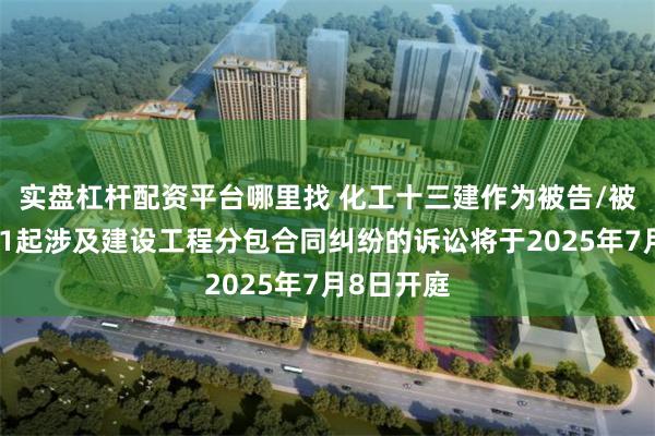 实盘杠杆配资平台哪里找 化工十三建作为被告/被上诉人的1起涉及建设工程分包合同纠纷的诉讼将于2025年7月8日开庭