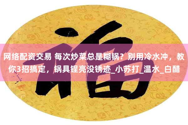 网络配资交易 每次炒菜总是糊锅？别用冷水冲，教你3招搞定，锅具锃亮没锈迹_小苏打_温水_白醋