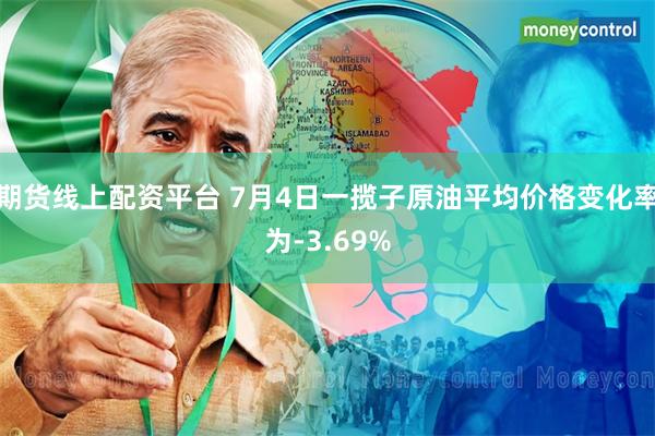 期货线上配资平台 7月4日一揽子原油平均价格变化率为-3.69%