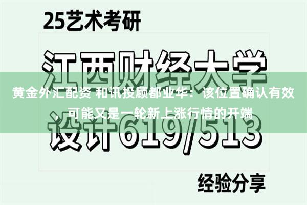 黄金外汇配资 和讯投顾都业华：该位置确认有效，可能又是一轮新上涨行情的开端