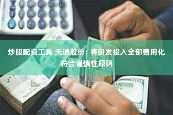 炒股配资工具 天通股份: 将研发投入全部费用化符合谨慎性原则