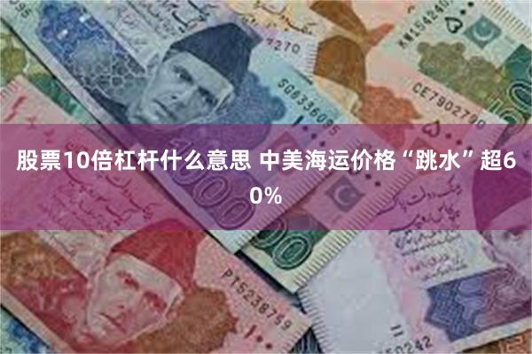 股票10倍杠杆什么意思 中美海运价格“跳水”超60%