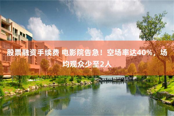 股票融资手续费 电影院告急！空场率达40%，场均观众少至2人