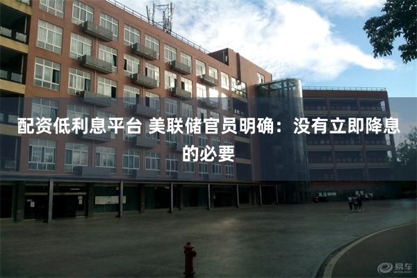 配资低利息平台 美联储官员明确：没有立即降息的必要