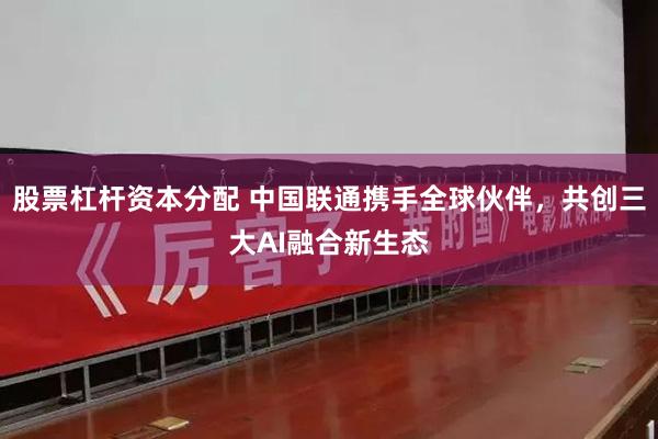 股票杠杆资本分配 中国联通携手全球伙伴，共创三大AI融合新生态