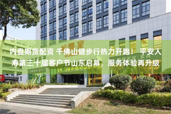 内盘期货配资 千佛山健步行热力开跑！ 平安人寿第三十届客户节山东启幕，服务体验再升级