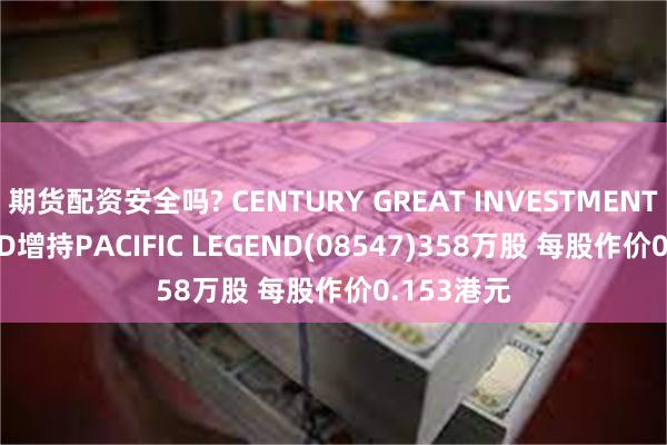 期货配资安全吗? CENTURY GREAT INVESTMENTS LIMITED增持PACIFIC LEGEND(08547)358万股 每股作价0.153港元