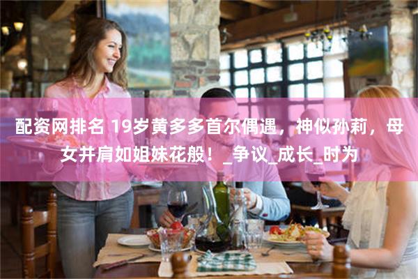 配资网排名 19岁黄多多首尔偶遇，神似孙莉，母女并肩如姐妹花般！_争议_成长_时为
