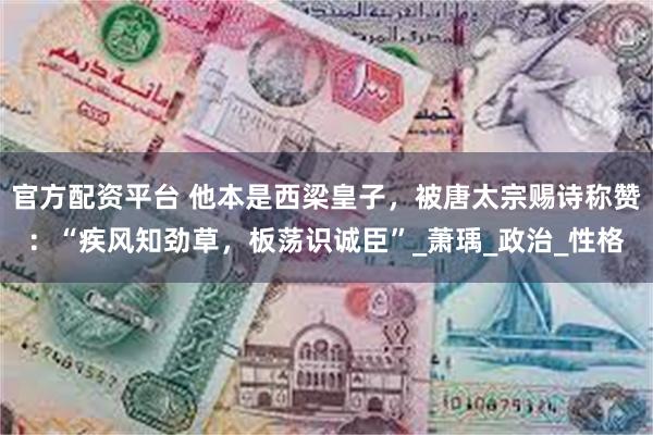 官方配资平台 他本是西梁皇子，被唐太宗赐诗称赞：“疾风知劲草，板荡识诚臣”_萧瑀_政治_性格