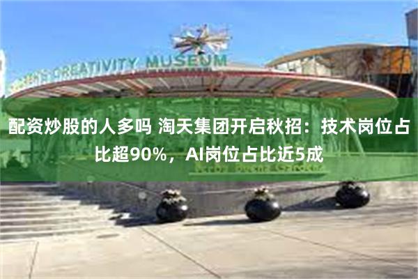 配资炒股的人多吗 淘天集团开启秋招：技术岗位占比超90%，AI岗位占比近5成
