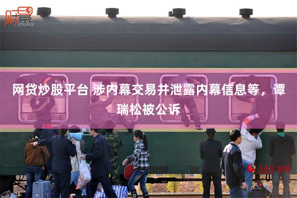 网贷炒股平台 涉内幕交易并泄露内幕信息等，谭瑞松被公诉