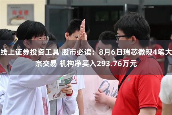 线上证券投资工具 股市必读：8月6日瑞芯微现4笔大宗交易 机构净买入293.76万元