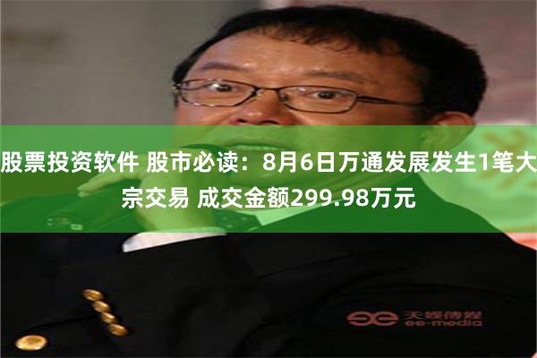 股票投资软件 股市必读：8月6日万通发展发生1笔大宗交易 成交金额299.98万元