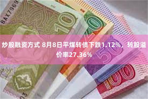 炒股融资方式 8月8日平煤转债下跌1.12%，转股溢价率27.36%