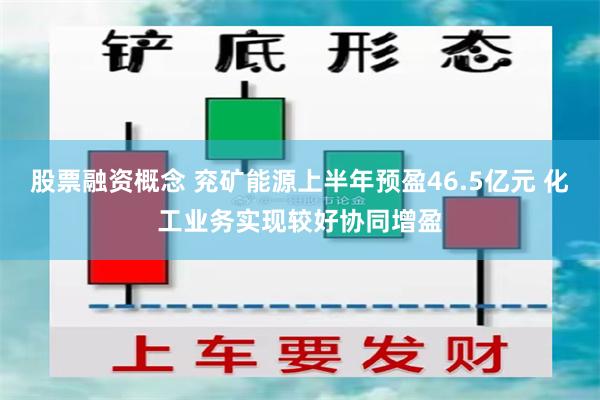 股票融资概念 兖矿能源上半年预盈46.5亿元 化工业务实现较好协同增盈