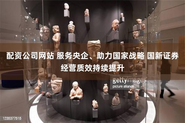配资公司网站 服务央企、助力国家战略 国新证券经营质效持续提升