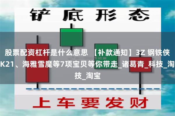 股票配资杠杆是什么意思 【补款通知】3Z 钢铁侠MK21、海雅雪魔等7项宝贝等你带走_诸葛青_科技_淘宝