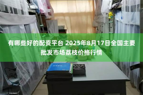 有哪些好的配资平台 2025年8月17日全国主要批发市场荔枝价格行情