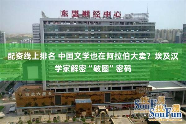 配资线上排名 中国文学也在阿拉伯大卖？埃及汉学家解密“破圈”密码