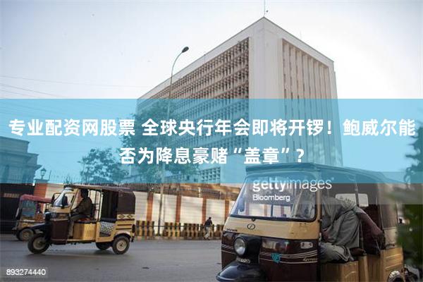 专业配资网股票 全球央行年会即将开锣！鲍威尔能否为降息豪赌“盖章”？