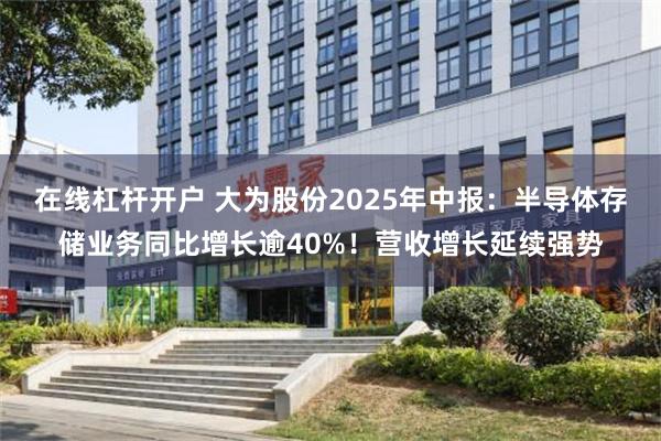 在线杠杆开户 大为股份2025年中报：半导体存储业务同比增长逾40%！营收增长延续强势
