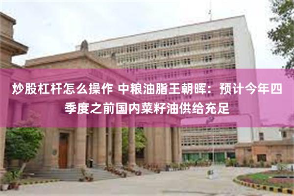 炒股杠杆怎么操作 中粮油脂王朝晖：预计今年四季度之前国内菜籽油供给充足