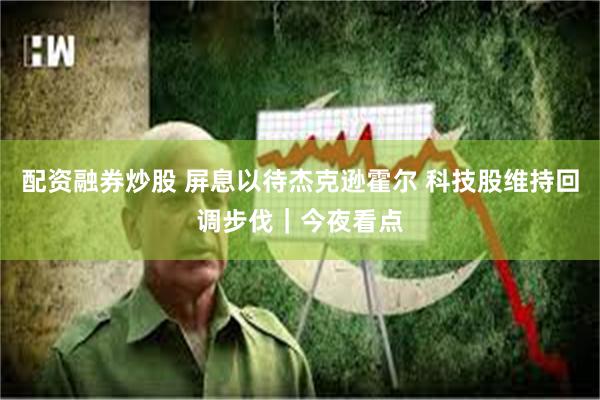 配资融券炒股 屏息以待杰克逊霍尔 科技股维持回调步伐｜今夜看点