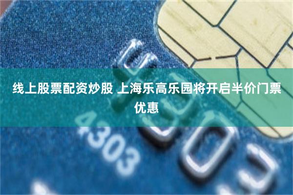 线上股票配资炒股 上海乐高乐园将开启半价门票优惠