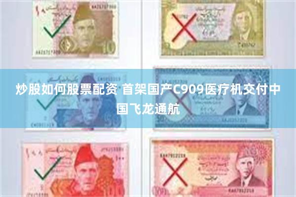 炒股如何股票配资 首架国产C909医疗机交付中国飞龙通航
