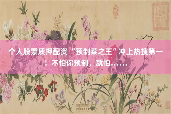 个人股票质押配资 “预制菜之王”冲上热搜第一！不怕你预制，就怕……