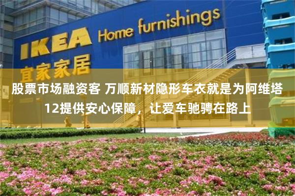 股票市场融资客 万顺新材隐形车衣就是为阿维塔12提供安心保障，让爱车驰骋在路上