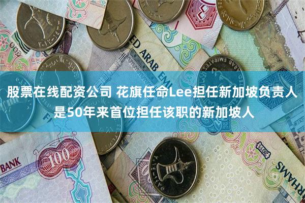 股票在线配资公司 花旗任命Lee担任新加坡负责人 是50年来首位担任该职的新加坡人