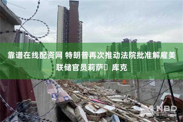 靠谱在线配资网 特朗普再次推动法院批准解雇美联储官员莉萨・库克