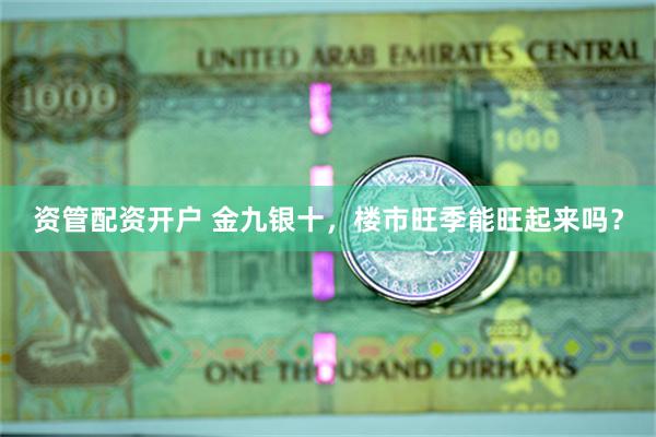 资管配资开户 金九银十，楼市旺季能旺起来吗？